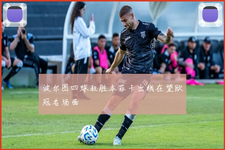 波尔图四球狂胜本菲卡出线在望欧冠名场面