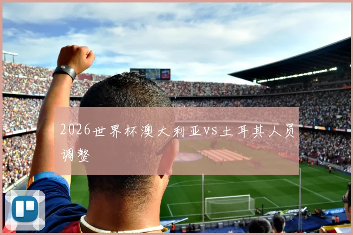 2026世界杯澳大利亚vs土耳其人员调整