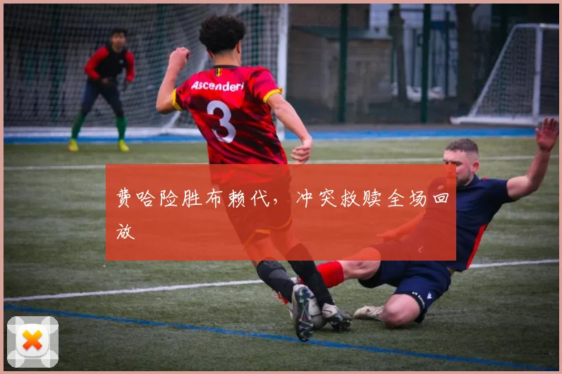 费哈险胜布赖代，冲突救赎全场回放