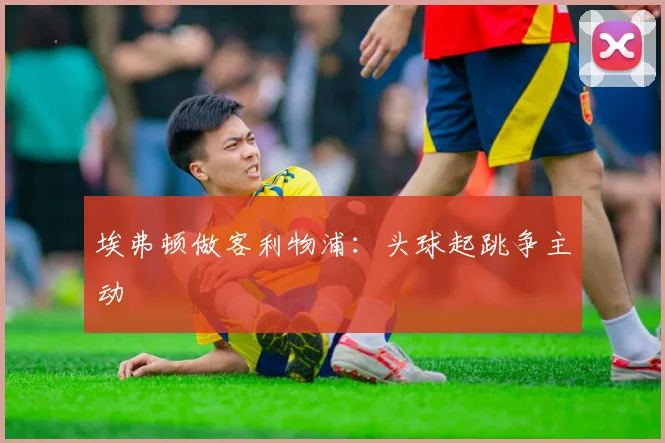 埃弗顿做客利物浦：头球起跳争主动