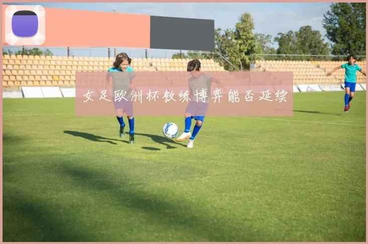 女足欧洲杯教练博弈能否延续