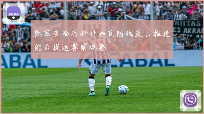 凯塞多面对科特迪瓦防线反击推进能否提速赛前观察