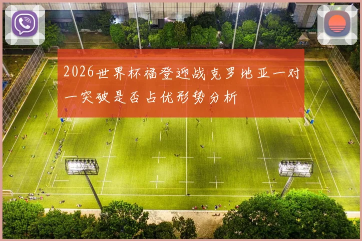 2026世界杯福登迎战克罗地亚一对一突破是否占优形势分析